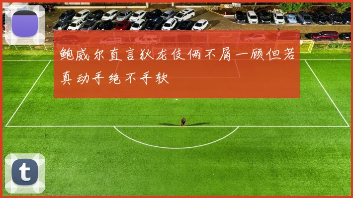 鲍威尔直言狄龙伎俩不屑一顾但若真动手绝不手软