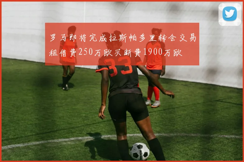 罗马即将完成拉斯帕多里转会交易租借费250万欧买断费1900万欧