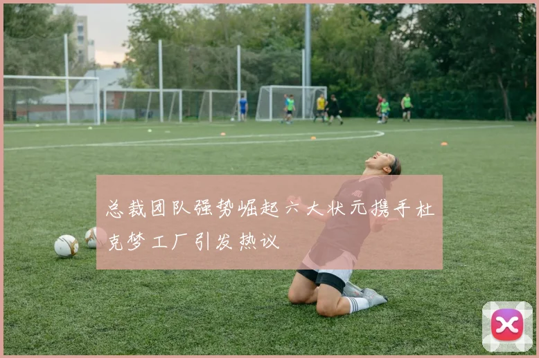 总裁团队强势崛起六大状元携手杜克梦工厂引发热议