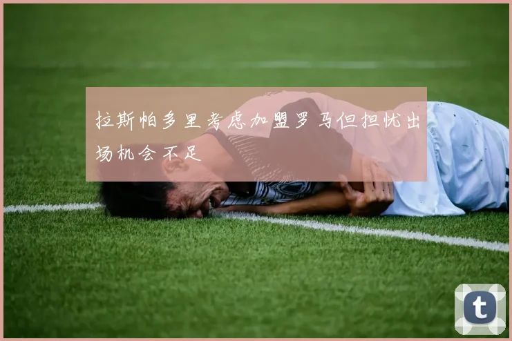 拉斯帕多里考虑加盟罗马但担忧出场机会不足