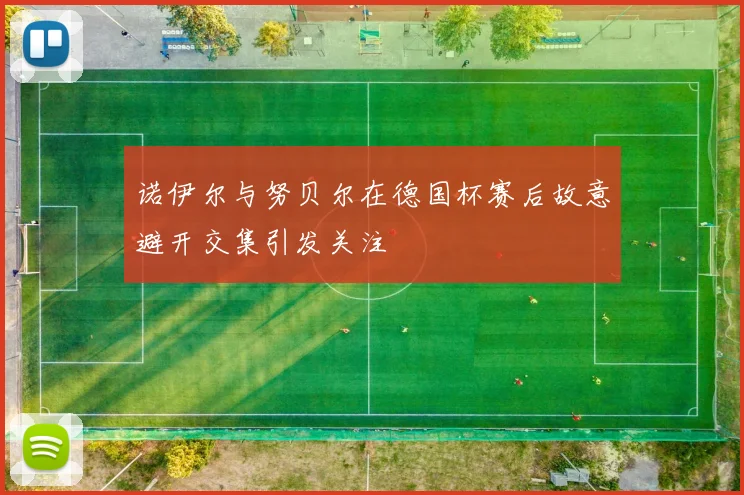 诺伊尔与努贝尔在德国杯赛后故意避开交集引发关注
