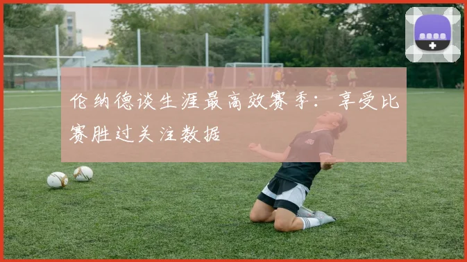 伦纳德谈生涯最高效赛季：享受比赛胜过关注数据