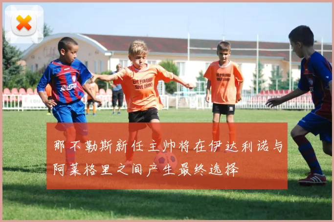 那不勒斯新任主帅将在伊达利诺与阿莱格里之间产生最终选择