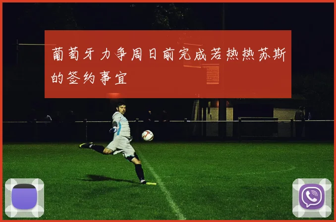 葡萄牙力争周日前完成若热热苏斯的签约事宜
