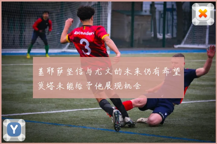 基耶萨坚信与尤文的未来仍有希望莫塔未能给予他展现机会