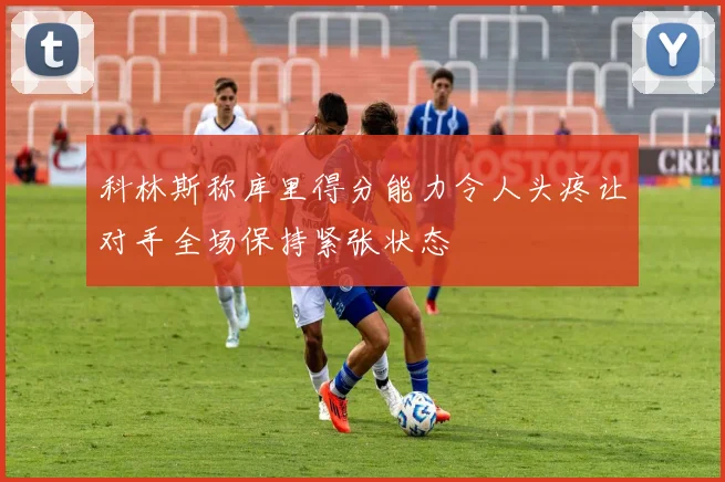 科林斯称库里得分能力令人头疼让对手全场保持紧张状态