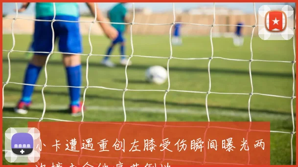 小卡遭遇重创左膝受伤瞬间曝光两次撞击令他痛苦倒地