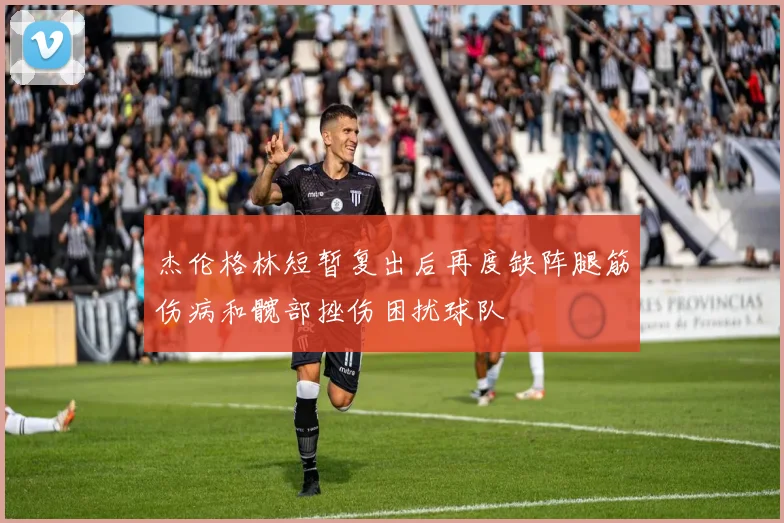 杰伦格林短暂复出后再度缺阵腿筋伤病和髋部挫伤困扰球队