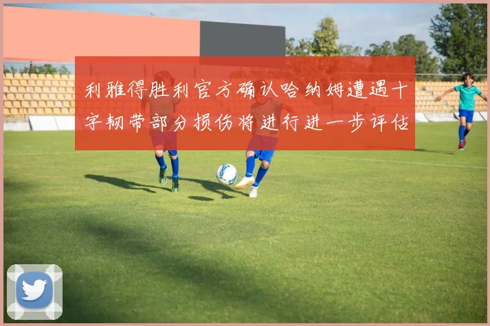 利雅得胜利官方确认哈纳姆遭遇十字韧带部分损伤将进行进一步评估