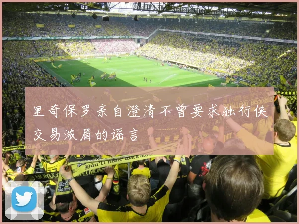 里奇保罗亲自澄清不曾要求独行侠交易浓眉的谣言