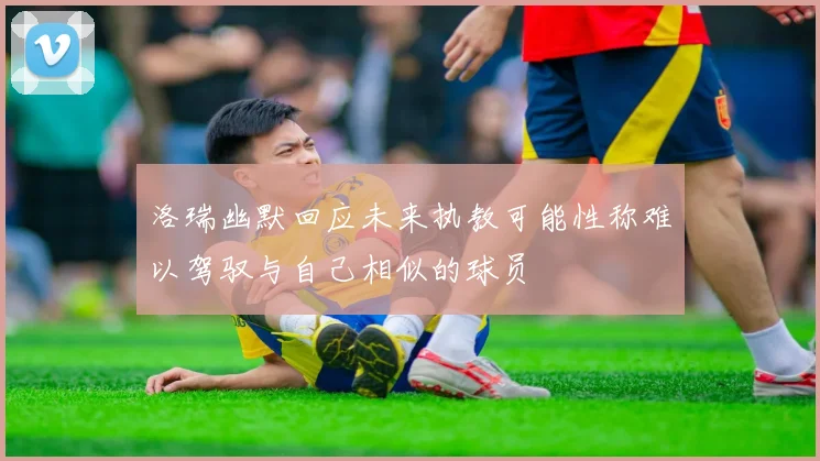 洛瑞幽默回应未来执教可能性称难以驾驭与自己相似的球员