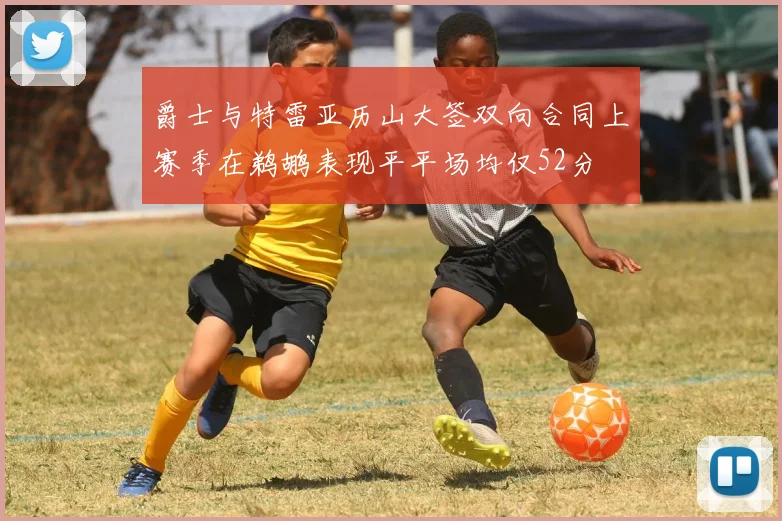 爵士与特雷亚历山大签双向合同上赛季在鹈鹕表现平平场均仅52分