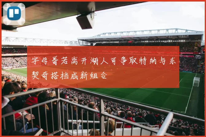 字母哥若离开湖人可争取特纳与东契奇搭档成新组合