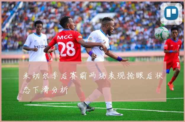米切尔季后赛前两场表现抢眼后状态下滑分析