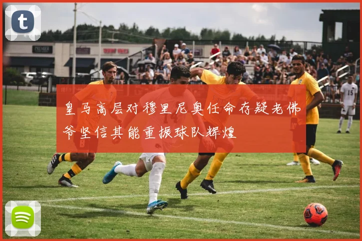 皇马高层对穆里尼奥任命存疑老佛爷坚信其能重振球队辉煌