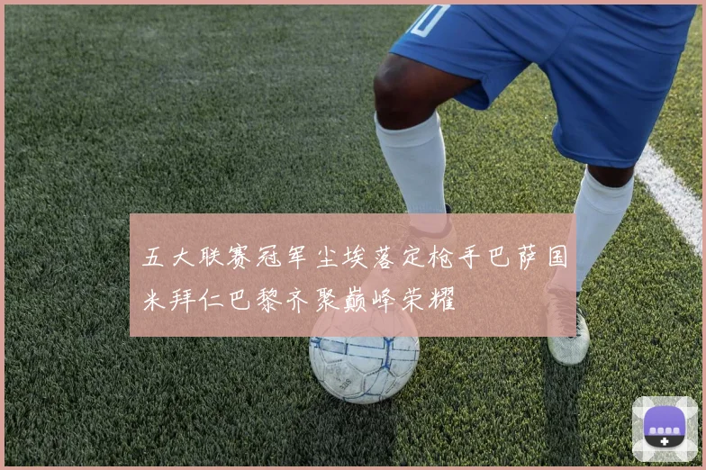 五大联赛冠军尘埃落定枪手巴萨国米拜仁巴黎齐聚巅峰荣耀