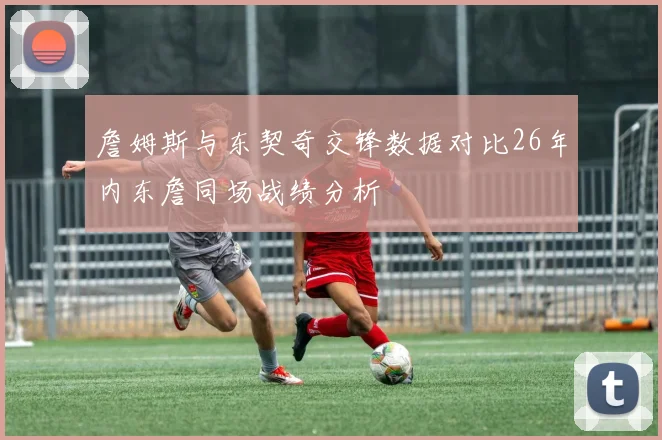 詹姆斯与东契奇交锋数据对比26年内东詹同场战绩分析